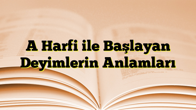 A Harfi ile Başlayan Deyimlerin Anlamları