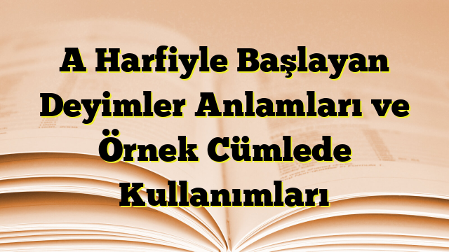 A Harfiyle Başlayan Deyimler Anlamları ve Örnek Cümlede Kullanımları