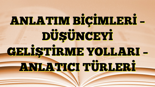 ANLATIM BİÇİMLERİ – DÜŞÜNCEYİ GELİŞTİRME YOLLARI – ANLATICI TÜRLERİ