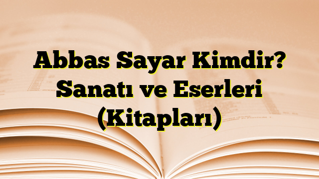 Abbas Sayar Kimdir? Sanatı ve Eserleri (Kitapları)