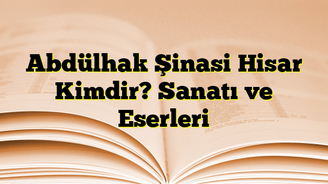 Abdülhak Şinasi Hisar Kimdir? Sanatı ve Eserleri