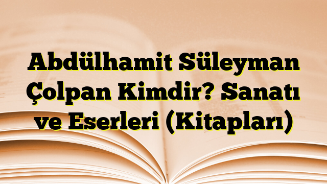 Abdülhamit Süleyman Çolpan Kimdir? Sanatı ve Eserleri (Kitapları)