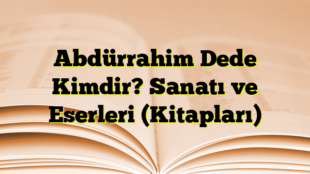 Abdürrahim Dede Kimdir? Sanatı ve Eserleri (Kitapları)