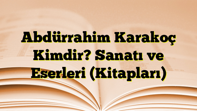 Abdürrahim Karakoç Kimdir? Sanatı ve Eserleri (Kitapları)