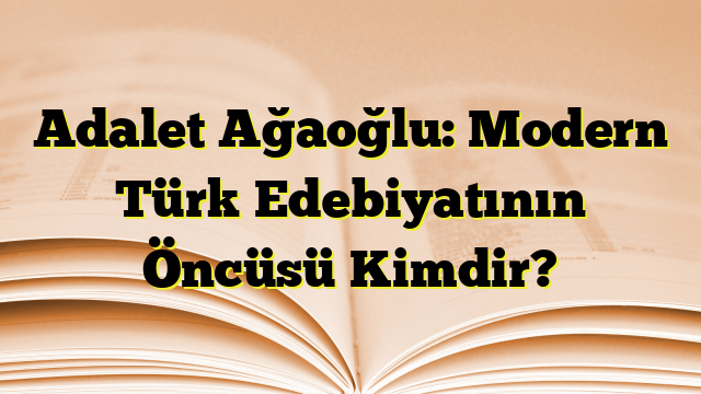 Adalet Ağaoğlu: Modern Türk Edebiyatının Öncüsü Kimdir?