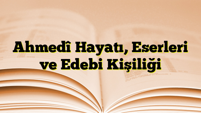 Ahmedî Hayatı, Eserleri ve Edebi Kişiliği