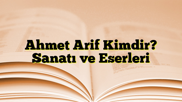 Ahmet Arif Kimdir? Sanatı ve Eserleri