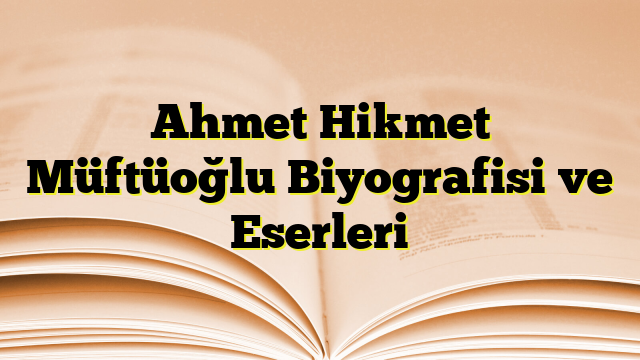 Ahmet Hikmet Müftüoğlu Biyografisi ve Eserleri