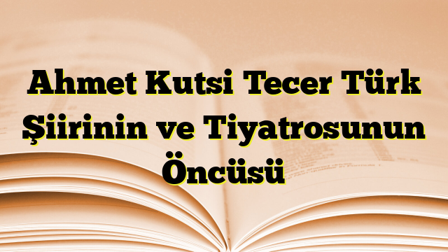 Ahmet Kutsi Tecer Türk Şiirinin ve Tiyatrosunun Öncüsü