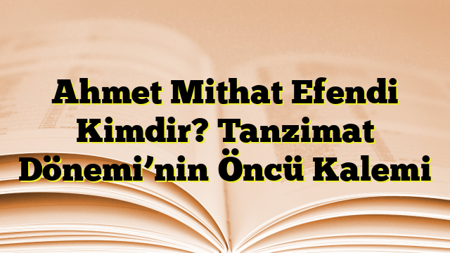 Ahmet Mithat Efendi Kimdir? Tanzimat Dönemi’nin Öncü Kalemi