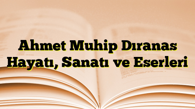 Ahmet Muhip Dıranas Hayatı, Sanatı ve Eserleri