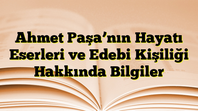 Ahmet Paşa’nın Hayatı Eserleri ve Edebi Kişiliği Hakkında Bilgiler