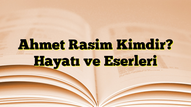 Ahmet Rasim Kimdir? Hayatı ve Eserleri