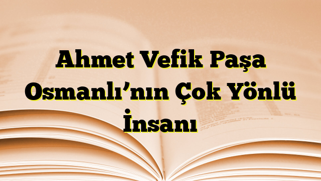 Ahmet Vefik Paşa Osmanlı’nın Çok Yönlü İnsanı