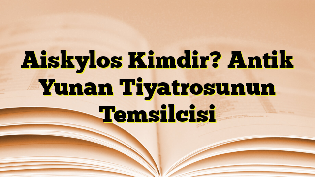 Aiskylos Kimdir? Antik Yunan Tiyatrosunun Temsilcisi