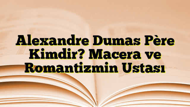 Alexandre Dumas Père Kimdir? Macera ve Romantizmin Ustası