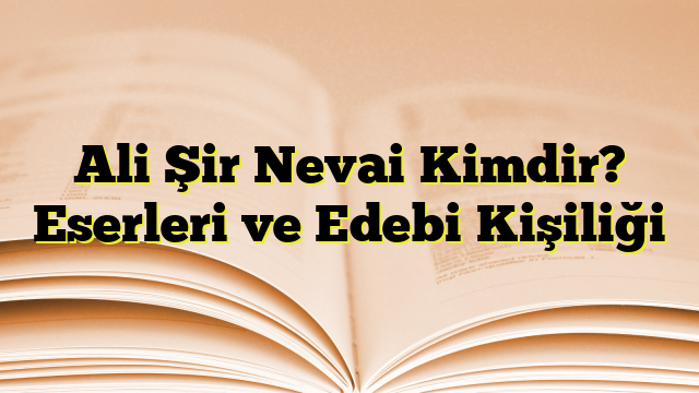 Ali Şir Nevai Kimdir? Eserleri ve Edebi Kişiliği