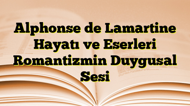 Alphonse de Lamartine Hayatı ve Eserleri Romantizmin Duygusal Sesi