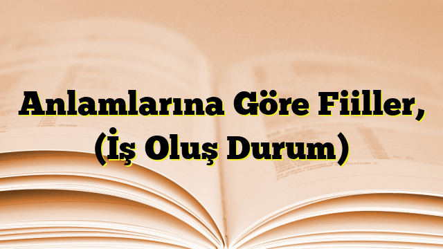 Anlamlarına Göre Fiiller, (İş Oluş Durum)