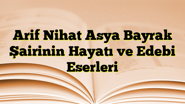 Arif Nihat Asya Bayrak Şairinin Hayatı ve Edebi Eserleri