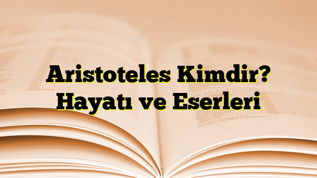 Aristoteles Kimdir? Hayatı ve Eserleri