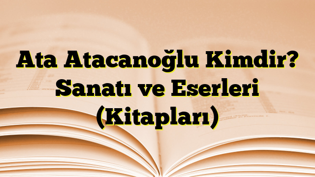 Ata Atacanoğlu Kimdir? Sanatı ve Eserleri (Kitapları)