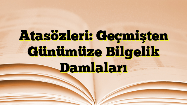 Atasözleri: Geçmişten Günümüze Bilgelik Damlaları