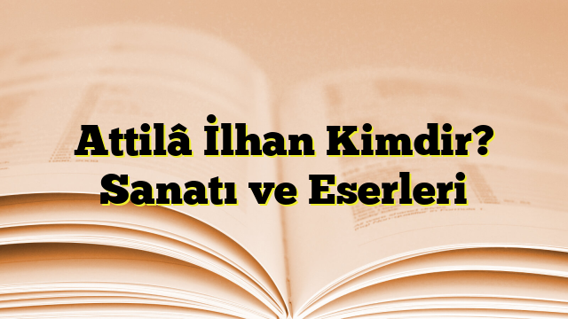 Attilâ İlhan Kimdir? Sanatı ve Eserleri