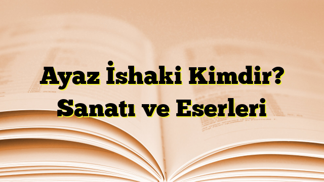 Ayaz İshaki Kimdir? Sanatı ve Eserleri