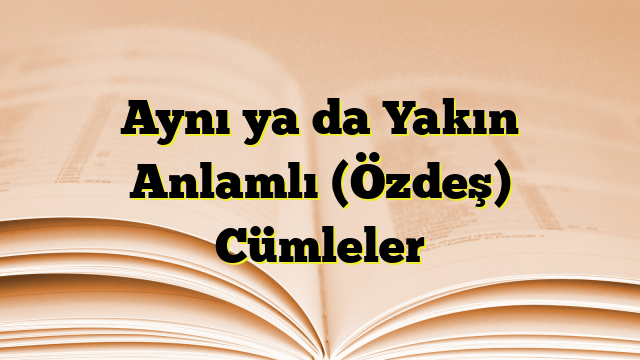 Aynı ya da Yakın Anlamlı (Özdeş) Cümleler