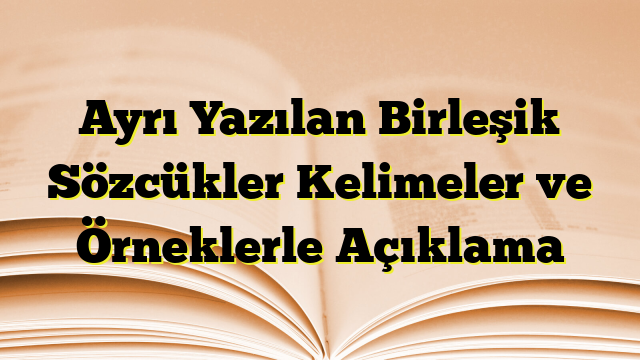 Ayrı Yazılan Birleşik Sözcükler Kelimeler ve Örneklerle Açıklama