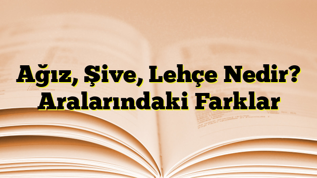 Ağız, Şive, Lehçe Nedir? Aralarındaki Farklar