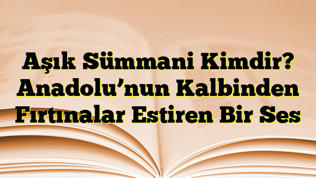 Aşık Sümmani Kimdir? Anadolu’nun Kalbinden Fırtınalar Estiren Bir Ses