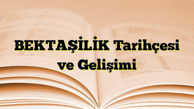 BEKTAŞİLİK Tarihçesi ve Gelişimi