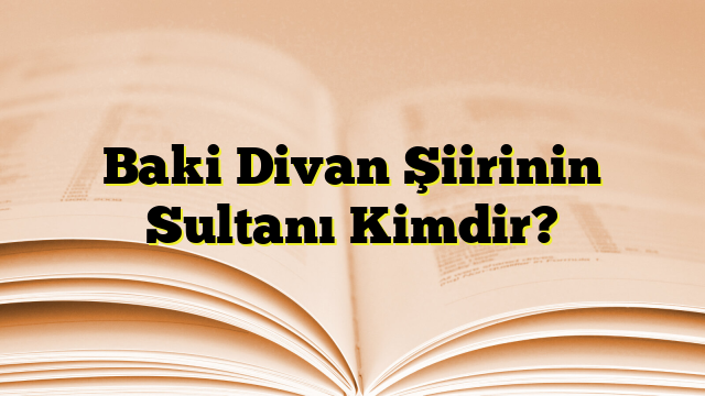 Baki Divan Şiirinin Sultanı Kimdir?