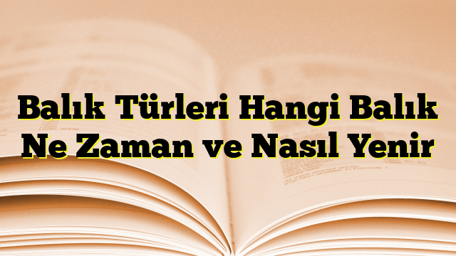 Balık Türleri Hangi Balık Ne Zaman ve Nasıl Yenir