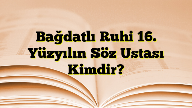 Bağdatlı Ruhi 16. Yüzyılın Söz Ustası Kimdir?