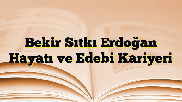 Bekir Sıtkı Erdoğan Hayatı ve Edebi Kariyeri