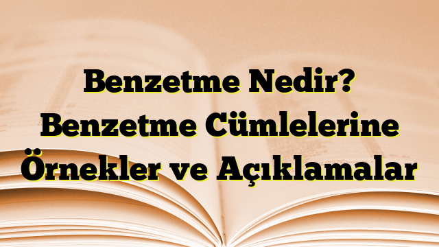 Benzetme Nedir? Benzetme Cümlelerine Örnekler ve Açıklamalar