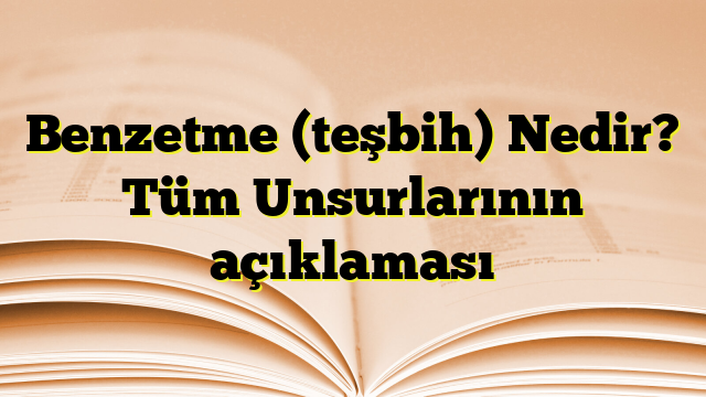 Benzetme (teşbih) Nedir? Tüm Unsurlarının açıklaması