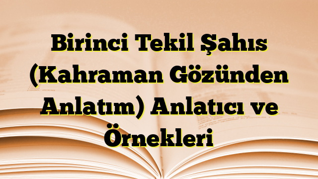 Birinci Tekil Şahıs (Kahraman Gözünden Anlatım) Anlatıcı ve Örnekleri