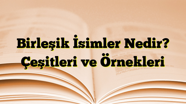 Birleşik İsimler Nedir? Çeşitleri ve Örnekleri