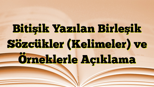 Bitişik Yazılan Birleşik Sözcükler (Kelimeler) ve Örneklerle Açıklama