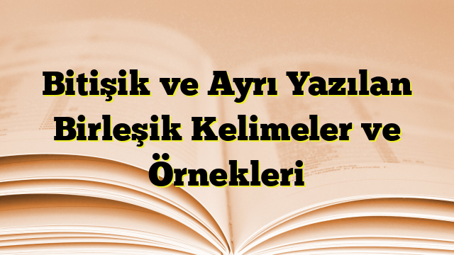 Bitişik ve Ayrı Yazılan Birleşik Kelimeler ve Örnekleri