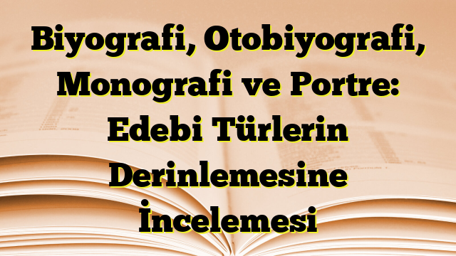 Biyografi, Otobiyografi, Monografi ve Portre: Edebi Türlerin Derinlemesine İncelemesi