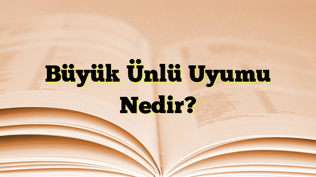 Büyük Ünlü Uyumu Nedir?