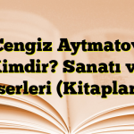 Cengiz Aytmatov Kimdir? Sanatı ve Eserleri (Kitapları)