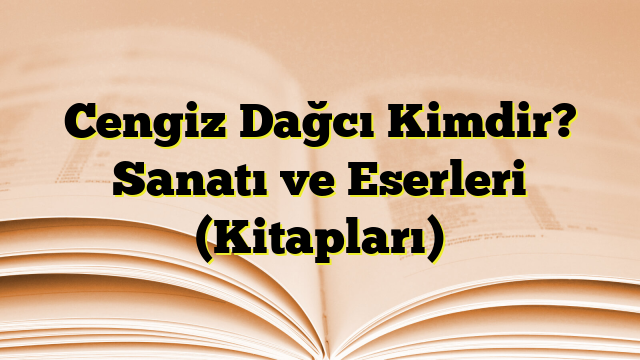 Cengiz Dağcı Kimdir? Sanatı ve Eserleri (Kitapları)