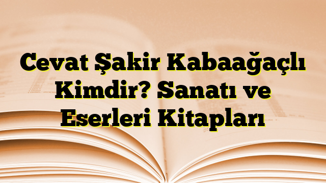 Cevat Şakir Kabaağaçlı Kimdir? Sanatı ve Eserleri Kitapları