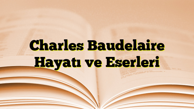 Charles Baudelaire Hayatı ve Eserleri